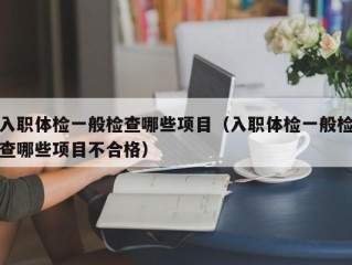 入职体检一般检查哪些项目（入职体检一般检查哪些项目不合格）