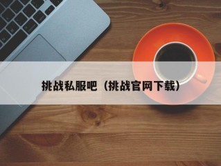 挑战私服吧（挑战官网下载）