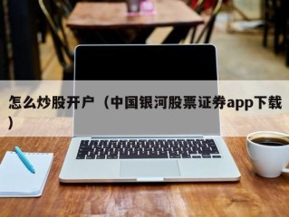 怎么炒股开户（中国银河股票证券app下载）