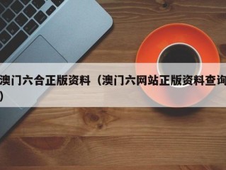 澳门六合正版资料（澳门六网站正版资料查询）