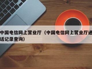 中国电信网上营业厅（中国电信网上营业厅通话记录查询）