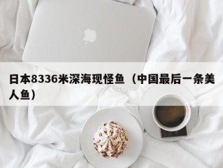 日本8336米深海现怪鱼（中国最后一条美人鱼）