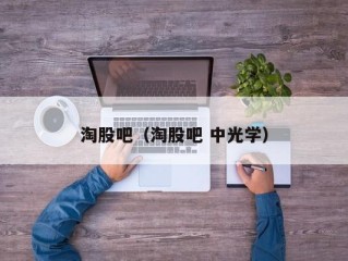 淘股吧（淘股吧 中光学）