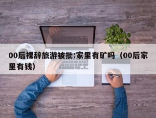 00后裸辞旅游被批:家里有矿吗（00后家里有钱）