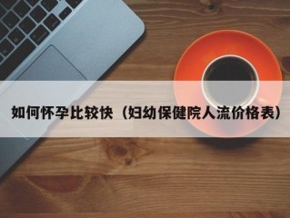 如何怀孕比较快（妇幼保健院人流价格表）