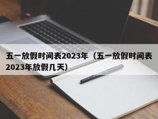 五一放假时间表2023年（五一放假时间表2023年放假几天）