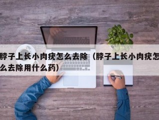 脖子上长小肉疣怎么去除（脖子上长小肉疣怎么去除用什么药）