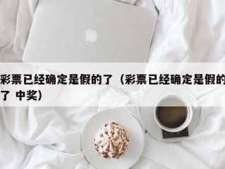 彩票已经确定是假的了（彩票已经确定是假的了 中奖）