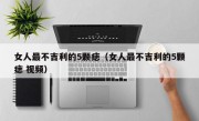 女人最不吉利的5颗痣（女人最不吉利的5颗痣 视频）