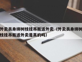 外卖员身绑树枝挂吊瓶送外卖（外卖员身绑树枝挂吊瓶送外卖是真的吗）