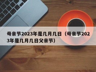 母亲节2023年是几月几日（母亲节2023年是几月几日父亲节）