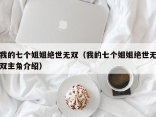 我的七个姐姐绝世无双（我的七个姐姐绝世无双主角介绍）