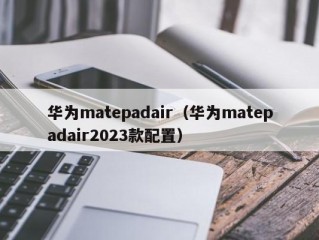 华为matepadair（华为matepadair2023款配置）