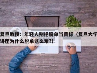 复旦教授：年轻人别把脱单当目标（复旦大学讲座为什么脱单这么难?）