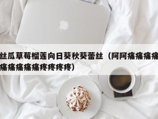 丝瓜草莓榴莲向日葵秋葵蕾丝（阿阿痛痛痛痛痛痛痛痛痛疼疼疼疼）