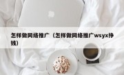 怎样做网络推广（怎样做网络推广wsyx挣钱）