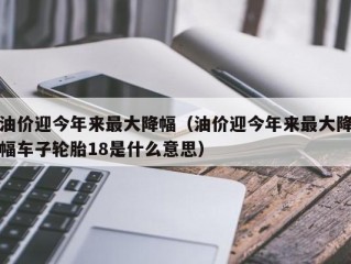 油价迎今年来最大降幅（油价迎今年来最大降幅车子轮胎18是什么意思）