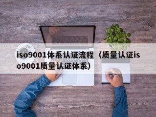 iso9001体系认证流程（质量认证iso9001质量认证体系）