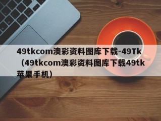 49tkcom澳彩资料图库下载-49Tk（49tkcom澳彩资料图库下载49tk苹果手机）