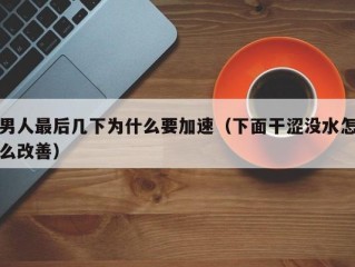 男人最后几下为什么要加速（下面干涩没水怎么改善）