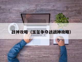 战神攻略（玉玺争夺战战神攻略）