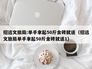 招远文旅局:单手拿起50斤金砖就送（招远文旅局单手拿起50斤金砖就送1）