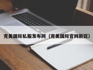 完美国际私服发布网（完美国际官网新区）