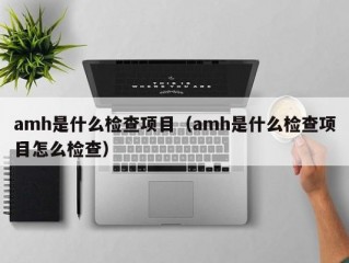 amh是什么检查项目（amh是什么检查项目怎么检查）