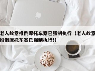 老人故意推倒摩托车案已强制执行（老人故意推倒摩托车案已强制执行!）