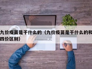 九价疫苗是干什么的（九价疫苗是干什么的和四价区别）