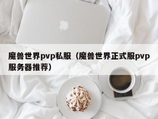 魔兽世界pvp私服（魔兽世界正式服pvp服务器推荐）