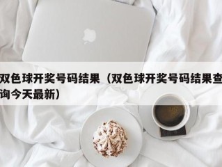 双色球开奖号码结果（双色球开奖号码结果查询今天最新）