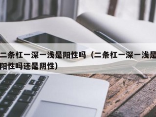 二条杠一深一浅是阳性吗（二条杠一深一浅是阳性吗还是阴性）