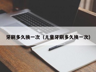 牙刷多久换一次（儿童牙刷多久换一次）