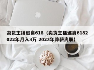 卖货主播逃离618（卖货主播逃离6182022年月入3万 2023年降薪离职）