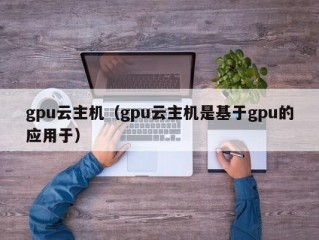 gpu云主机（gpu云主机是基于gpu的应用于）