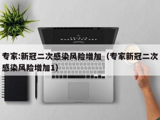 专家:新冠二次感染风险增加（专家新冠二次感染风险增加1）