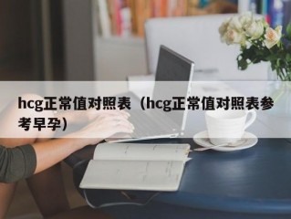 hcg正常值对照表（hcg正常值对照表参考早孕）