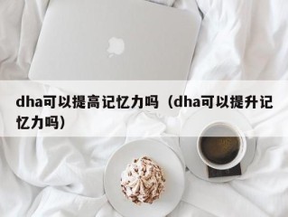 dha可以提高记忆力吗（dha可以提升记忆力吗）