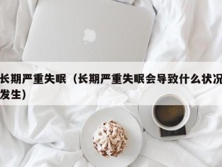 长期严重失眠（长期严重失眠会导致什么状况发生）