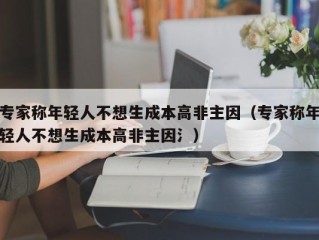 专家称年轻人不想生成本高非主因（专家称年轻人不想生成本高非主因氵）