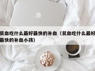 贫血吃什么最好最快的补血（贫血吃什么最好最快的补血小孩）