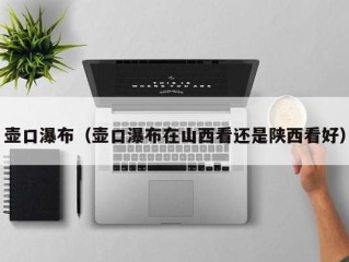 壶口瀑布（壶口瀑布在山西看还是陕西看好）