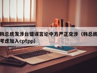 韩总统发涉台错误言论中方严正交涉（韩总统考虑加入cptpp）