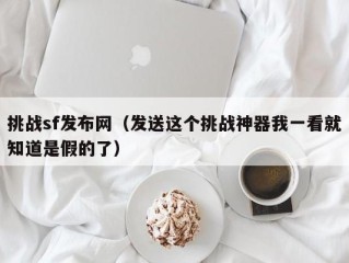 挑战sf发布网（发送这个挑战神器我一看就知道是假的了）