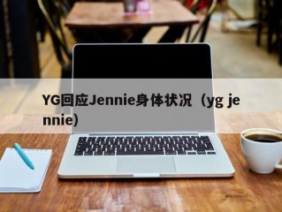 YG回应Jennie身体状况（yg jennie）