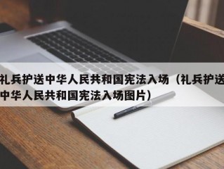 礼兵护送中华人民共和国宪法入场（礼兵护送中华人民共和国宪法入场图片）