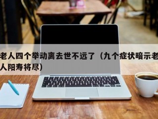 老人四个举动离去世不远了（九个症状暗示老人阳寿将尽）