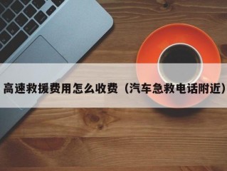 高速救援费用怎么收费（汽车急救电话附近）