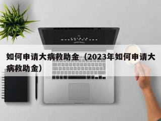 如何申请大病救助金（2023年如何申请大病救助金）